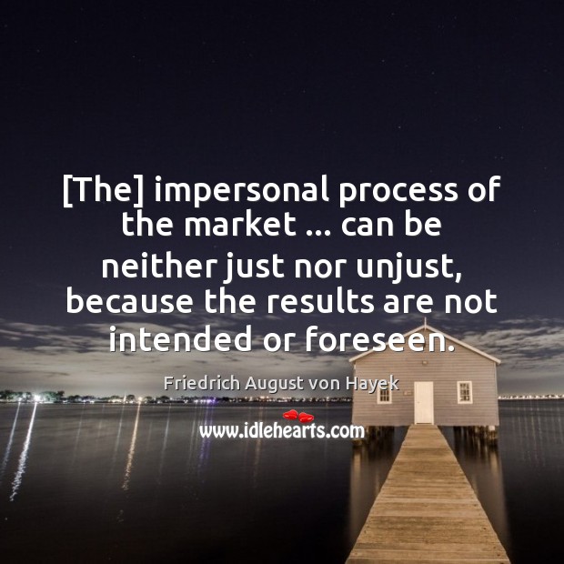 [The] impersonal process of the market … can be neither just nor unjust, Friedrich August von Hayek Picture Quote