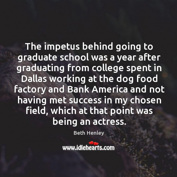 The impetus behind going to graduate school was a year after graduating from college spent Image