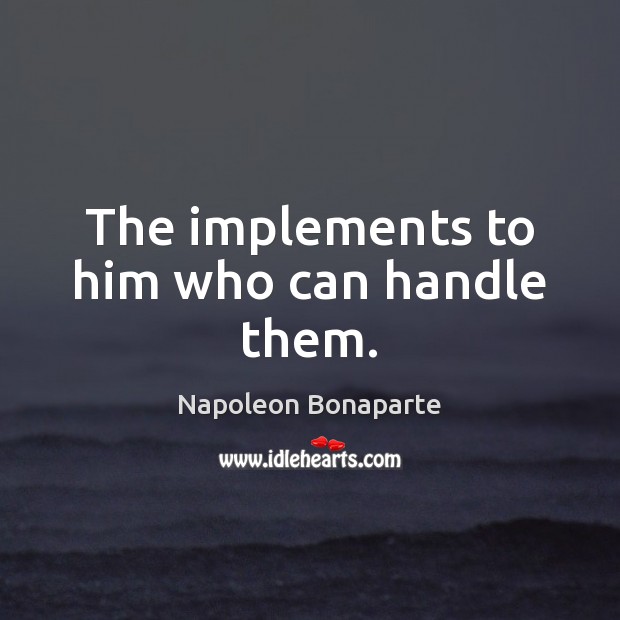 The implements to him who can handle them. Napoleon Bonaparte Picture Quote