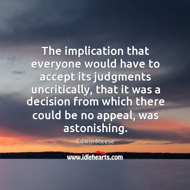 The implication that everyone would have to accept its judgments uncritically Edwin Meese Picture Quote