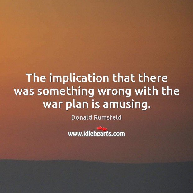 The implication that there was something wrong with the war plan is amusing. Donald Rumsfeld Picture Quote