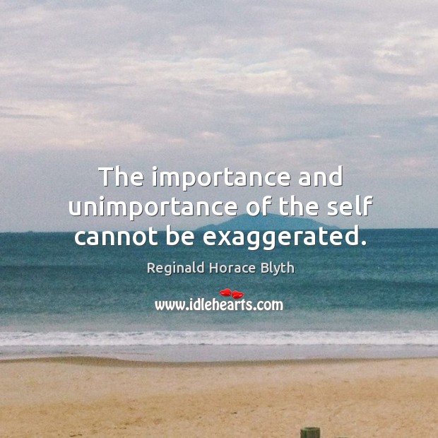 The importance and unimportance of the self cannot be exaggerated. Reginald Horace Blyth Picture Quote