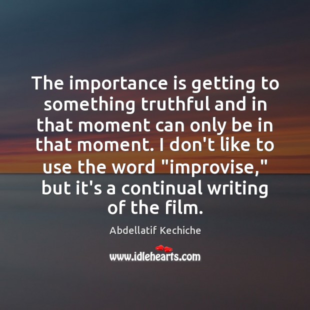 The importance is getting to something truthful and in that moment can Abdellatif Kechiche Picture Quote
