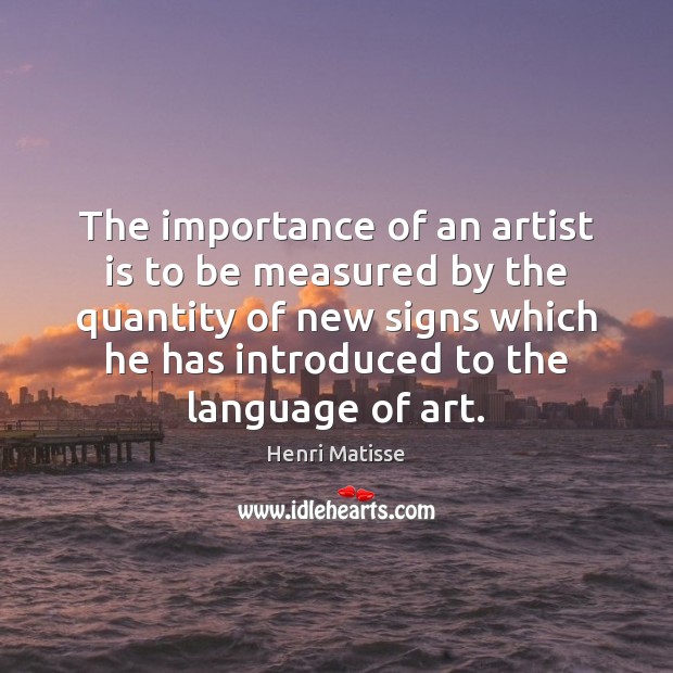 The importance of an artist is to be measured by the quantity Henri Matisse Picture Quote