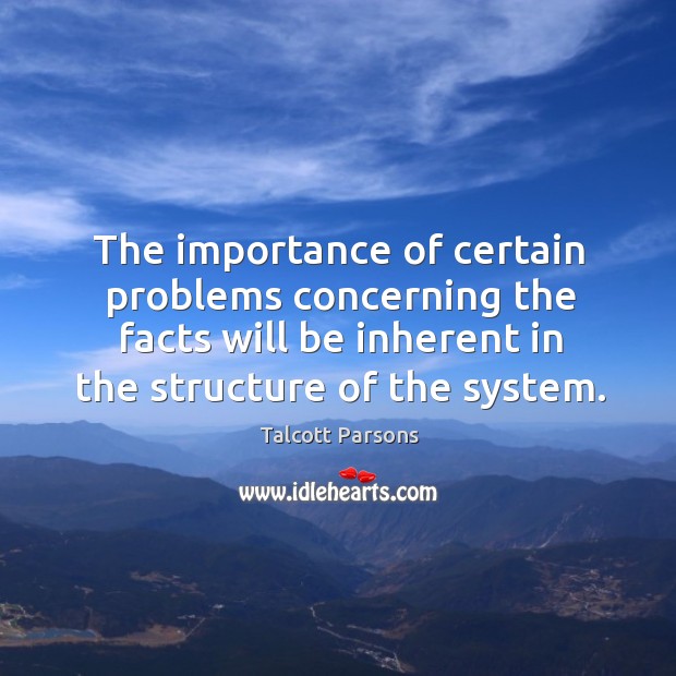 The importance of certain problems concerning the facts will be inherent in the structure of the system. Talcott Parsons Picture Quote