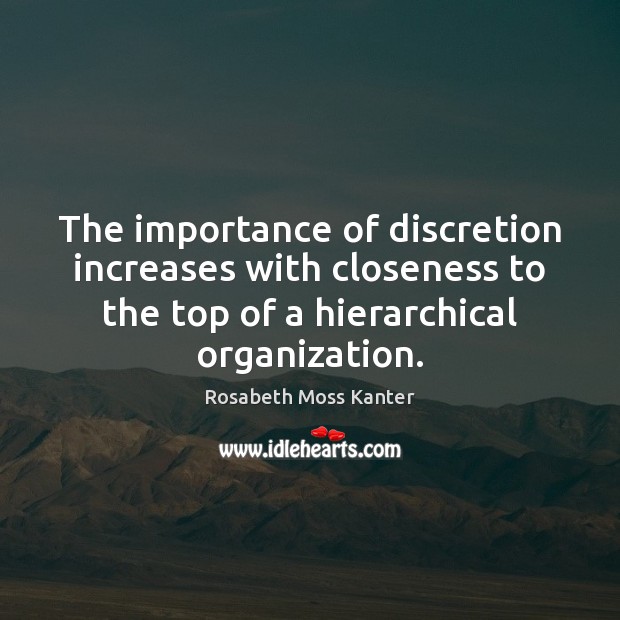 The importance of discretion increases with closeness to the top of a Rosabeth Moss Kanter Picture Quote