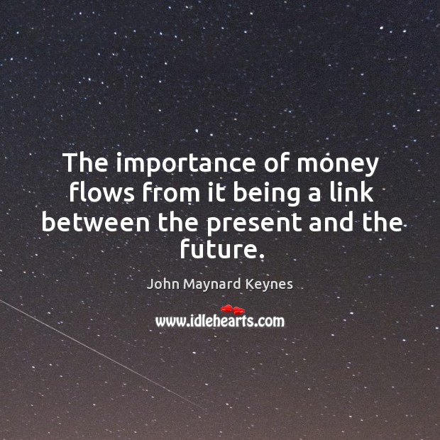 The importance of money flows from it being a link between the present and the future. John Maynard Keynes Picture Quote