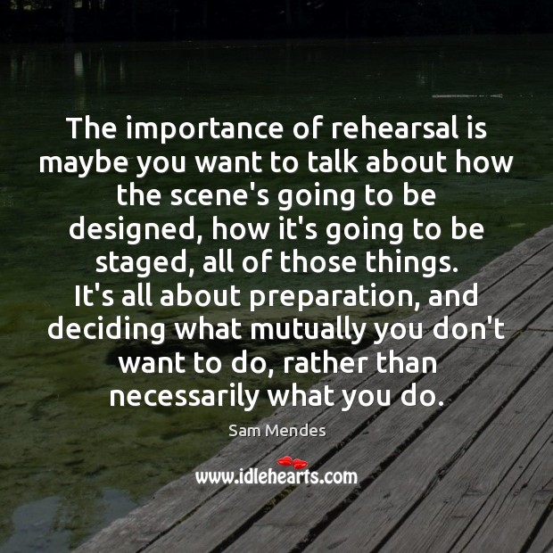 The importance of rehearsal is maybe you want to talk about how Sam Mendes Picture Quote
