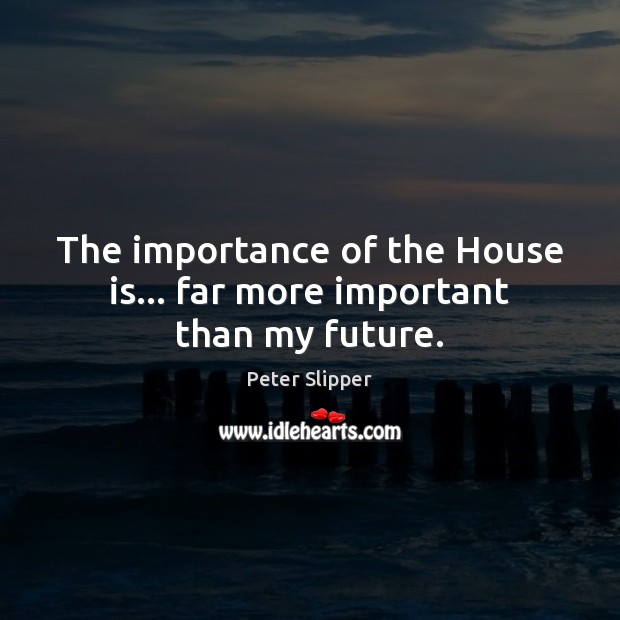 The importance of the House is… far more important than my future. Peter Slipper Picture Quote