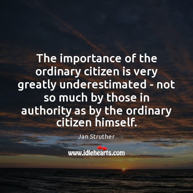 The importance of the ordinary citizen is very greatly underestimated – not Jan Struther Picture Quote