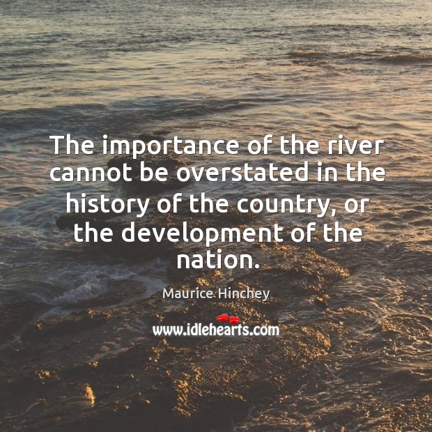 The importance of the river cannot be overstated in the history of the country, or the development of the nation. Maurice Hinchey Picture Quote