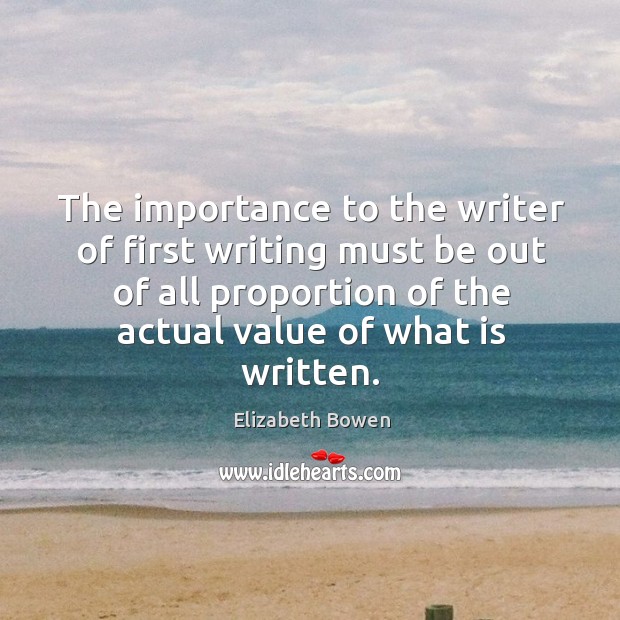 The importance to the writer of first writing must be out of all proportion of the actual value of what is written. Image