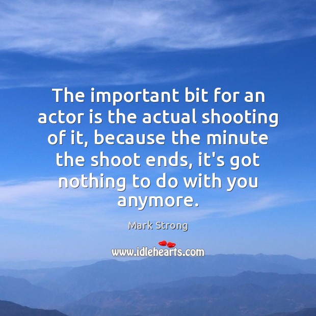 The important bit for an actor is the actual shooting of it, Mark Strong Picture Quote