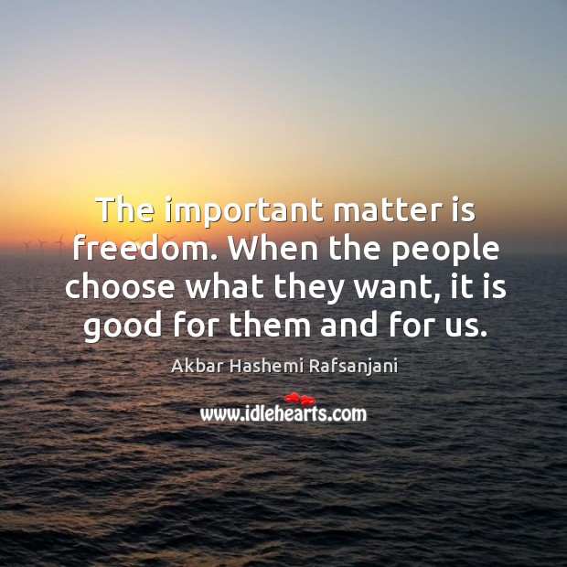 The important matter is freedom. When the people choose what they want, it is good for them and for us. Akbar Hashemi Rafsanjani Picture Quote