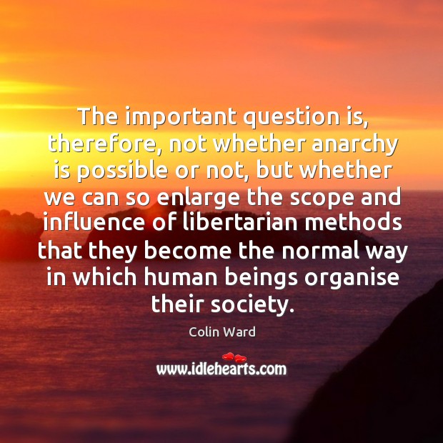 The important question is, therefore, not whether anarchy is possible or not, Colin Ward Picture Quote
