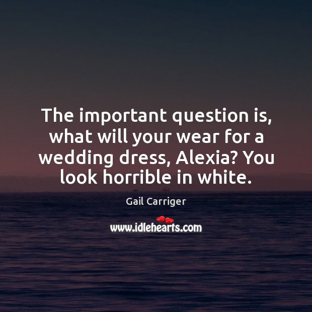 The important question is, what will your wear for a wedding dress, Gail Carriger Picture Quote
