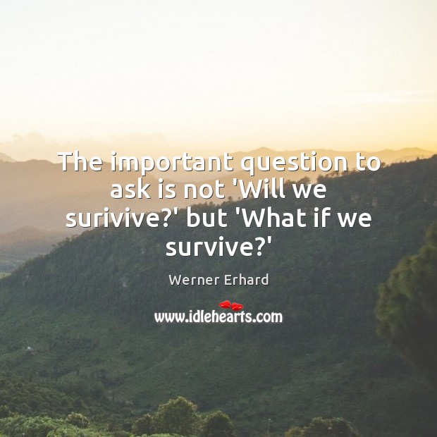 The important question to ask is not ‘Will we surivive?’ but ‘What if we survive?’ Werner Erhard Picture Quote