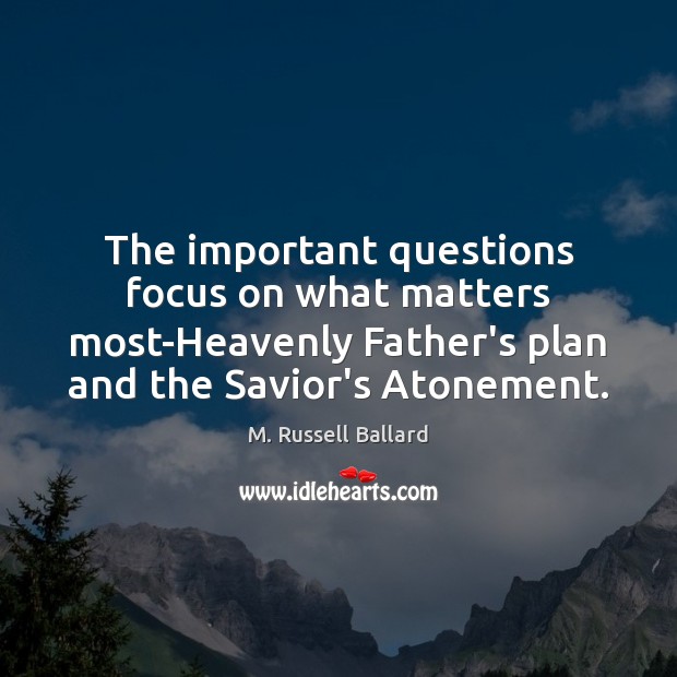 The important questions focus on what matters most-Heavenly Father’s plan and the Image