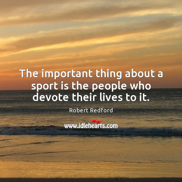 The important thing about a sport is the people who devote their lives to it. Robert Redford Picture Quote