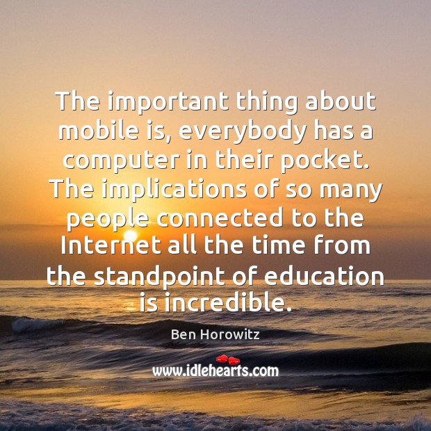 The important thing about mobile is, everybody has a computer in their Ben Horowitz Picture Quote