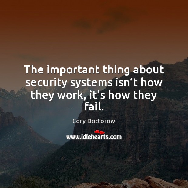 The important thing about security systems isn’t how they work, it’s how they fail. Cory Doctorow Picture Quote