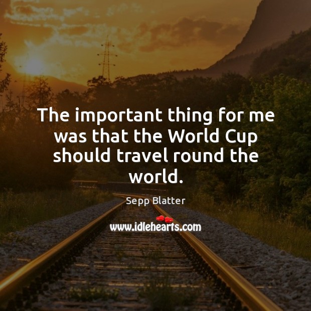 The important thing for me was that the World Cup should travel round the world. Sepp Blatter Picture Quote