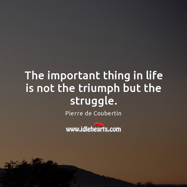 The important thing in life is not the triumph but the struggle. Pierre de Coubertin Picture Quote