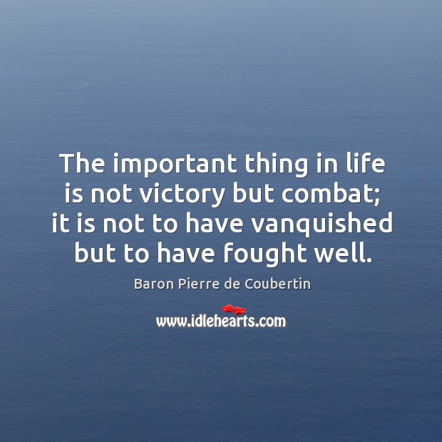 The important thing in life is not victory but combat; it is not to have vanquished but to have fought well. Image