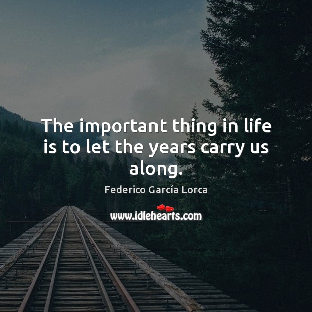The important thing in life is to let the years carry us along. Federico García Lorca Picture Quote