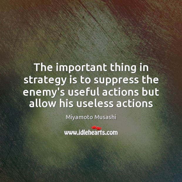 The important thing in strategy is to suppress the enemy’s useful actions Miyamoto Musashi Picture Quote
