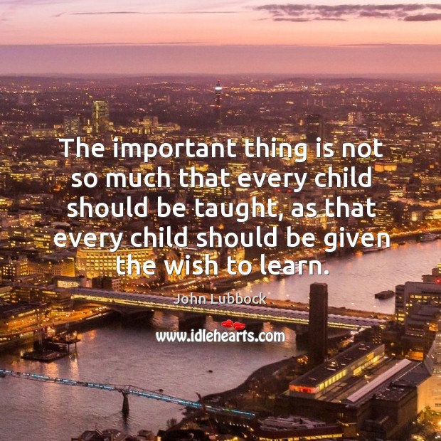 The important thing is not so much that every child should be taught, as that every child should be given the wish to learn. Image