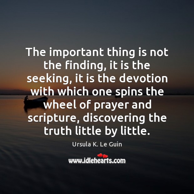 The important thing is not the finding, it is the seeking, it Ursula K. Le Guin Picture Quote