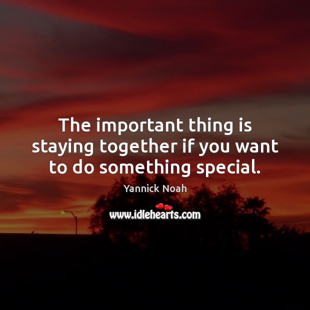 The important thing is staying together if you want to do something special. Image