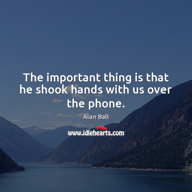 The important thing is that he shook hands with us over the phone. Alan Ball Picture Quote
