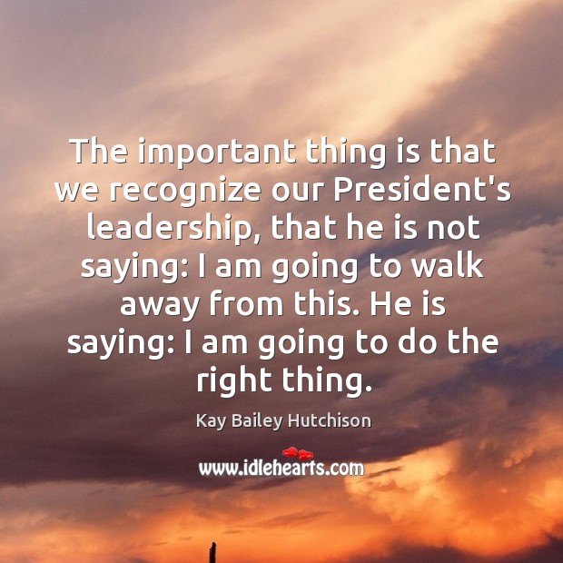 The important thing is that we recognize our President’s leadership, that he Kay Bailey Hutchison Picture Quote