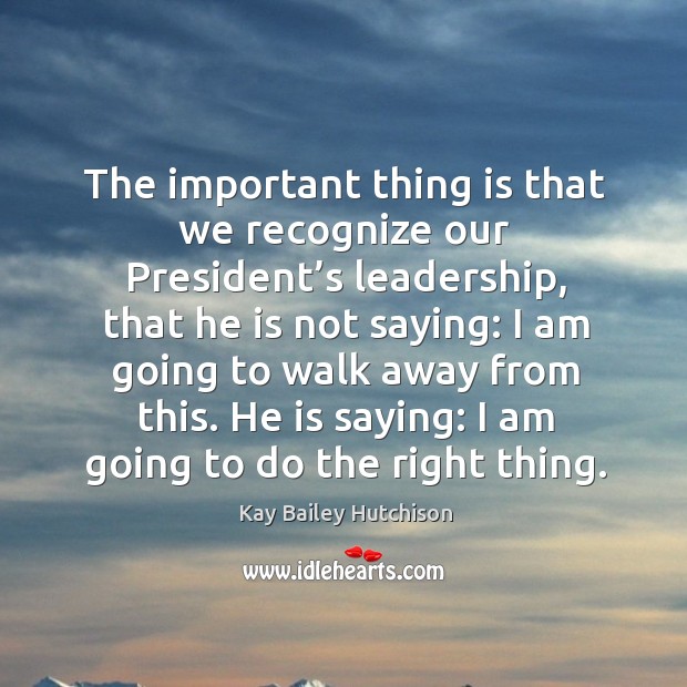 The important thing is that we recognize our president’s leadership Kay Bailey Hutchison Picture Quote