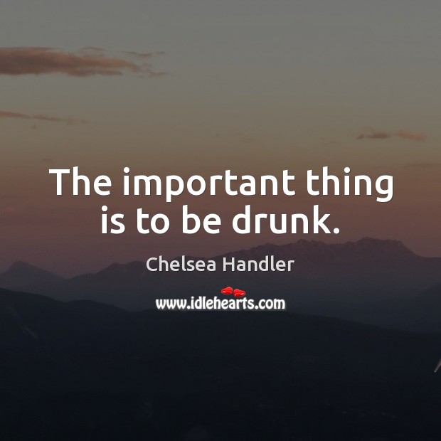 The important thing is to be drunk. Chelsea Handler Picture Quote