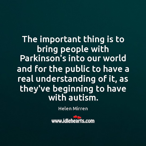 The important thing is to bring people with Parkinson’s into our world Helen Mirren Picture Quote
