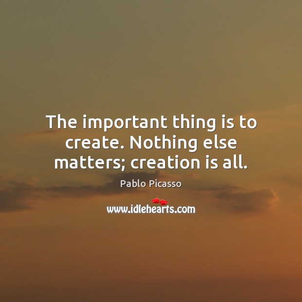 The important thing is to create. Nothing else matters; creation is all. Pablo Picasso Picture Quote