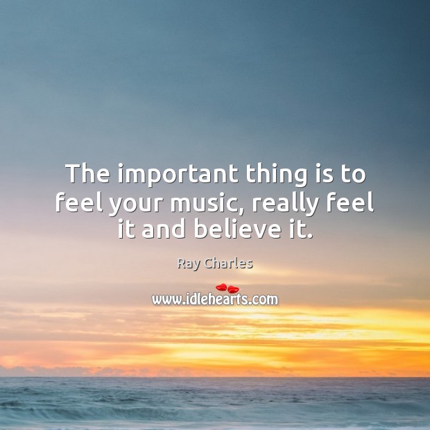 The important thing is to feel your music, really feel it and believe it. Ray Charles Picture Quote