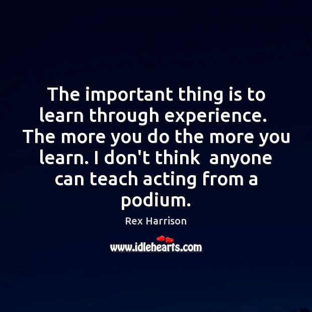 The important thing is to learn through experience.  The more you do Rex Harrison Picture Quote