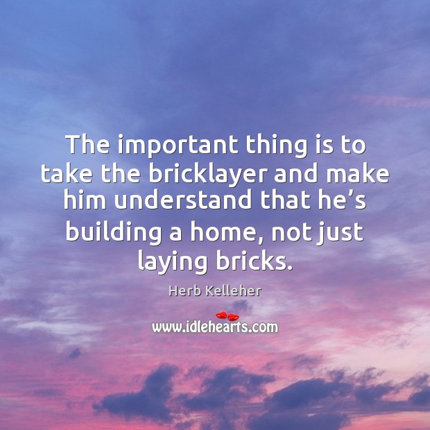 The important thing is to take the bricklayer and make him understand Herb Kelleher Picture Quote
