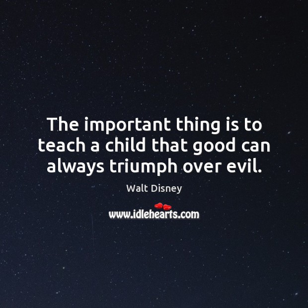 The important thing is to teach a child that good can always triumph over evil. Walt Disney Picture Quote