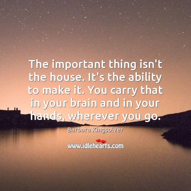 The important thing isn’t the house. It’s the ability to make it. Image