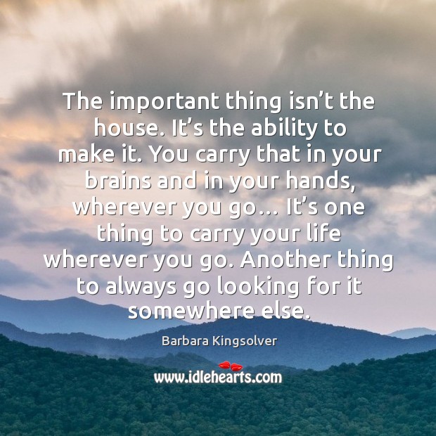 The important thing isn’t the house. It’s the ability to make it. Barbara Kingsolver Picture Quote