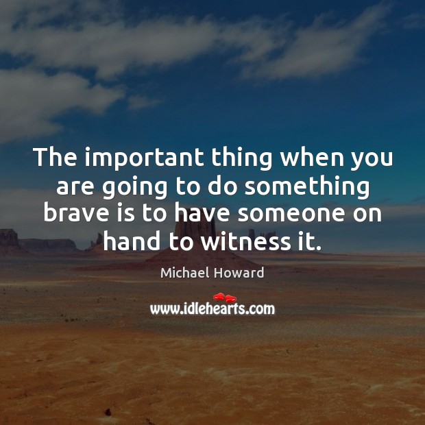 The important thing when you are going to do something brave is Michael Howard Picture Quote
