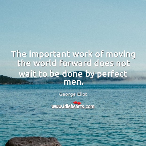 The important work of moving the world forward does not wait to be done by perfect men. Image