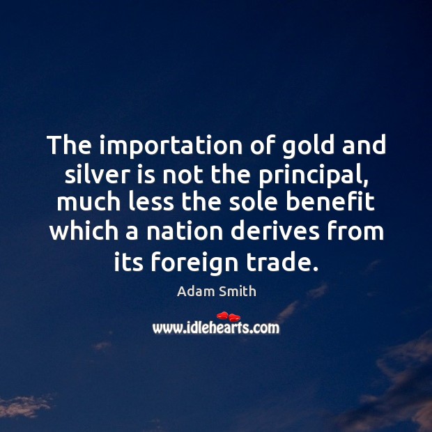 The importation of gold and silver is not the principal, much less Adam Smith Picture Quote