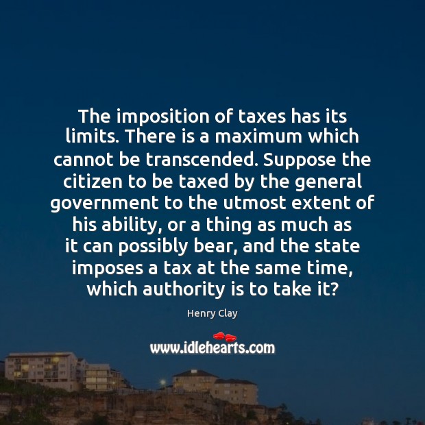 The imposition of taxes has its limits. There is a maximum which Image