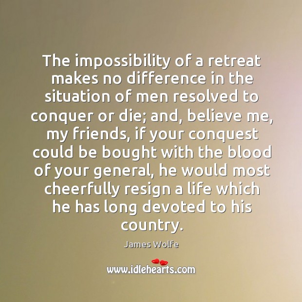 The impossibility of a retreat makes no difference in the situation of men resolved James Wolfe Picture Quote